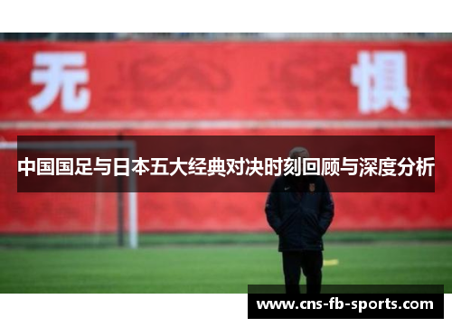中国国足与日本五大经典对决时刻回顾与深度分析