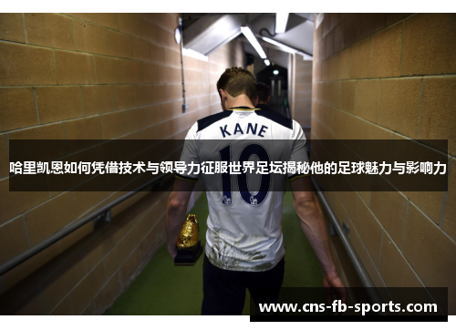 哈里凯恩如何凭借技术与领导力征服世界足坛揭秘他的足球魅力与影响力