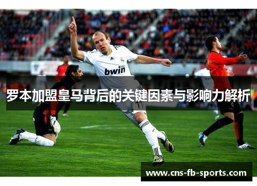 罗本加盟皇马背后的关键因素与影响力解析 罗本加盟皇马背后的关键因素与影响力解析