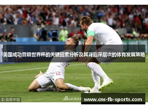 美国成功晋级世界杯的关键因素分析及其背后深层次的体育发展策略 美国成功晋级世界杯的关键因素分析及其背后深层次的体育发展策略