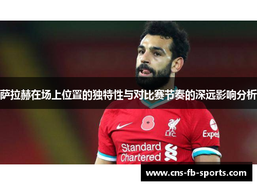 萨拉赫在场上位置的独特性与对比赛节奏的深远影响分析