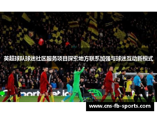 英超球队球迷社区服务项目探索地方联系加强与球迷互动新模式 英超球队球迷社区服务项目探索地方联系加强与球迷互动新模式