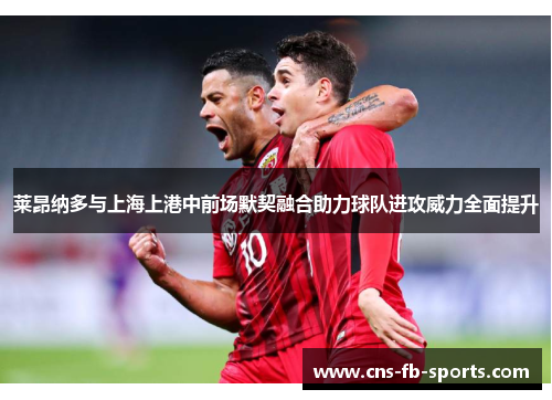 莱昂纳多与上海上港中前场默契融合助力球队进攻威力全面提升 莱昂纳多与上海上港中前场默契融合助力球队进攻威力全面提升