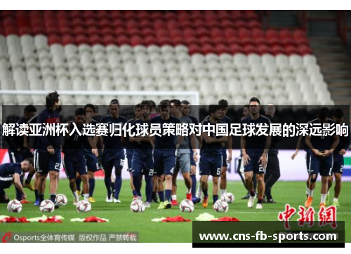 解读亚洲杯入选赛归化球员策略对中国足球发展的深远影响