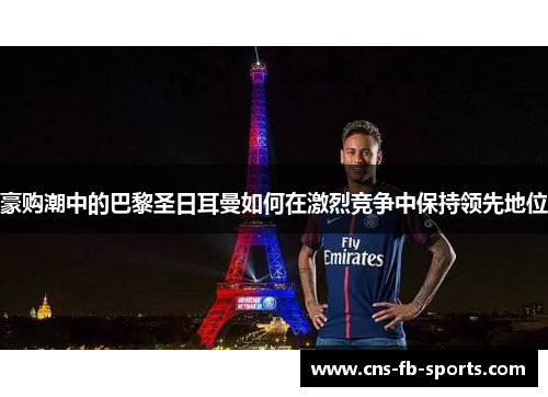 豪购潮中的巴黎圣日耳曼如何在激烈竞争中保持领先地位