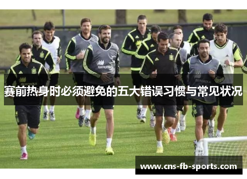 赛前热身时必须避免的五大错误习惯与常见状况