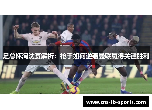 足总杯淘汰赛解析:枪手如何逆袭曼联赢得关键胜利 足总杯淘汰赛解析:枪手如何逆袭曼联赢得关键胜利