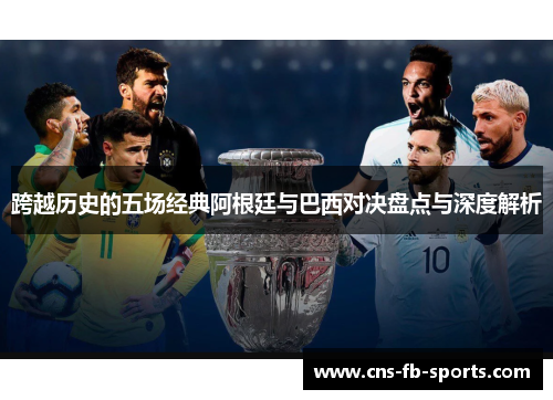 跨越历史的五场经典阿根廷与巴西对决盘点与深度解析