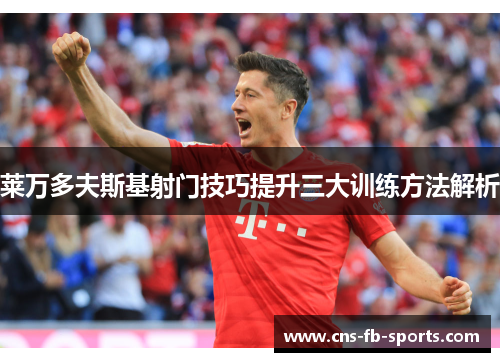 莱万多夫斯基射门技巧提升三大训练方法解析