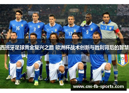 西班牙足球黄金复兴之路 欧洲杯战术创新与胜利背后的智慧 西班牙足球黄金复兴之路 欧洲杯战术创新与胜利背后的智慧