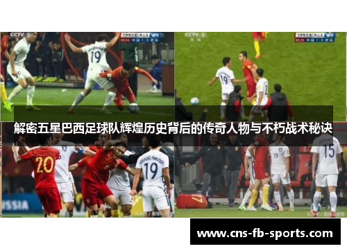 解密五星巴西足球队辉煌历史背后的传奇人物与不朽战术秘诀
