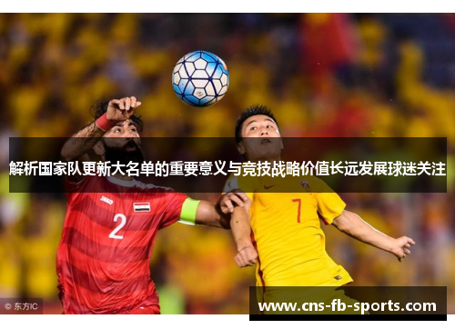 解析国家队更新大名单的重要意义与竞技战略价值长远发展球迷关注 解析国家队更新大名单的重要意义与竞技战略价值长远发展球迷关注