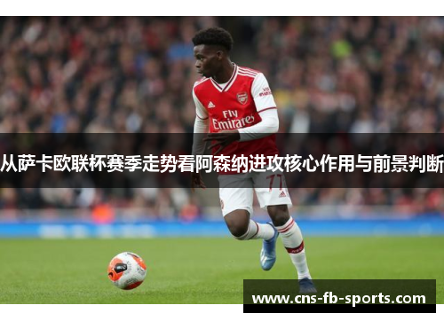 从萨卡欧联杯赛季走势看阿森纳进攻核心作用与前景判断
