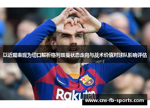 以近期表现为切口解析格列兹曼状态走向与战术价值对球队影响评估 以近期表现为切口解析格列兹曼状态走向与战术价值对球队影响评估