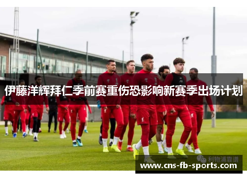 伊藤洋辉拜仁季前赛重伤恐影响新赛季出场计划