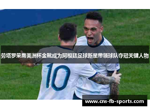 劳塔罗荣膺美洲杯金靴成为阿根廷足球新星带领球队夺冠关键人物 劳塔罗荣膺美洲杯金靴成为阿根廷足球新星带领球队夺冠关键人物