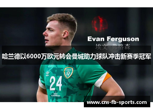 哈兰德以6000万欧元转会曼城助力球队冲击新赛季冠军 哈兰德以6000万欧元转会曼城助力球队冲击新赛季冠军