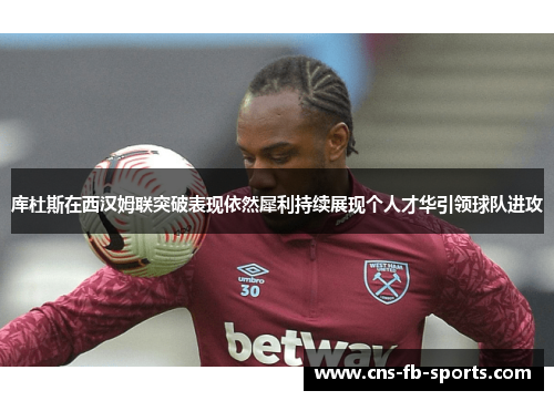 库杜斯在西汉姆联突破表现依然犀利持续展现个人才华引领球队进攻 库杜斯在西汉姆联突破表现依然犀利持续展现个人才华引领球队进攻