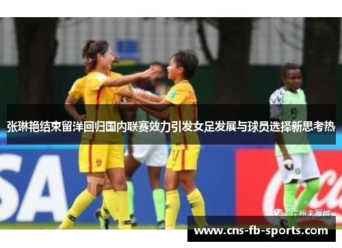 张琳艳结束留洋回归国内联赛效力引发女足发展与球员选择新思考热 张琳艳结束留洋回归国内联赛效力引发女足发展与球员选择新思考热