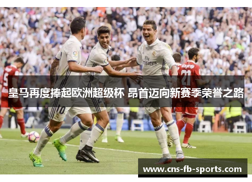 皇马再度捧起欧洲超级杯 昂首迈向新赛季荣誉之路 皇马再度捧起欧洲超级杯 昂首迈向新赛季荣誉之路