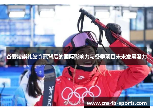 谷爱凌崇礼站夺冠背后的国际影响力与冬季项目未来发展潜力