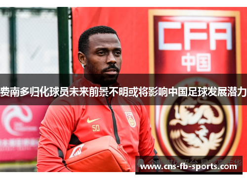 费南多归化球员未来前景不明或将影响中国足球发展潜力