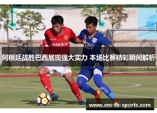 阿根廷战胜巴西展现强大实力 本场比赛精彩瞬间解析 阿根廷战胜巴西展现强大实力 本场比赛精彩瞬间解析
