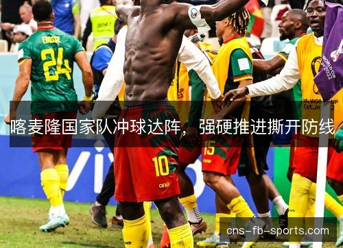 喀麦隆国家队冲球达阵，强硬推进撕开防线