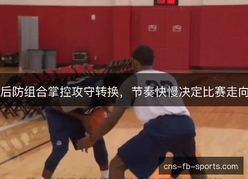 后防组合掌控攻守转换，节奏快慢决定比赛走向