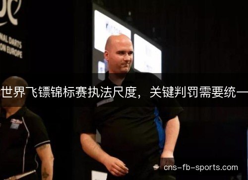 世界飞镖锦标赛执法尺度,关键判罚需要统一 世界飞镖锦标赛执法尺度,关键判罚需要统一