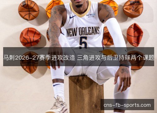 马刺2026-27赛季进攻改造 三角进攻与后卫持球两个课题